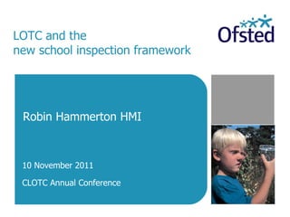LOTC and the  new school inspection framework Robin Hammerton HMI 10 November 2011 CLOTC Annual Conference 