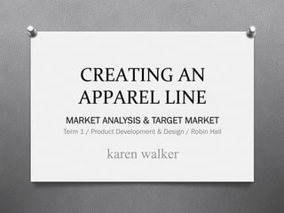CREATING	
  AN	
  
    APPAREL	
  LINE	
  
MARKET ANALYSIS & TARGET MARKET
Term 1 / Product Development & Design / Robin Hall
 