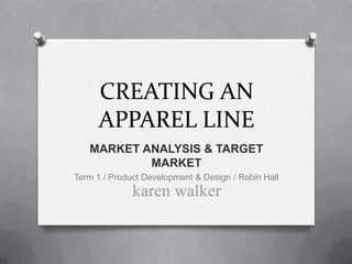 CREATING AN APPAREL LINE MARKET ANALYSIS & TARGET MARKET Term 1 / Product Development & Design / Robin Hall 