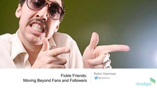 Fickle Friends:
Moving Beyond Fans and Followers
Robin Hamman
@Cybersoc
 