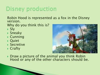 Robin Hood is represented as a fox in the Disney
version.
Why do you think this is?
 Sly
 Sneaky
 Cunning
 Quiet
 Secretive
 Crafty


   Draw a picture of the animal you think Robin
    Hood or any of the other characters should be.
 