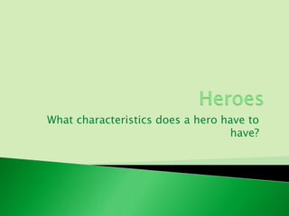 What characteristics does a hero have to
                                  have?
 