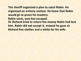 The sheriff organized a plan to catch Robin. He
organized an archery contest. He knew that Robin
would go to prove his mastery.
Robin went, won but escaped.
 