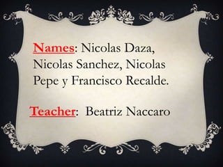Names: Nicolas Daza,
Nicolas Sanchez, Nicolas
Pepe y Francisco Recalde.

Teacher: Beatriz Naccaro
 
