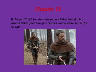 Chapter 13
Sir Richard Tried to return the money Robin lent him but
instead Robin gave him fine clothes and a white horse for
his wife.
 