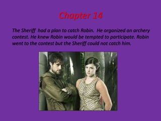 Chapter 14
The Sheriff had a plan to catch Robin. He organized an archery
contest. He knew Robin would be tempted to participate. Robin
went to the contest but the Sheriff could not catch him.
 