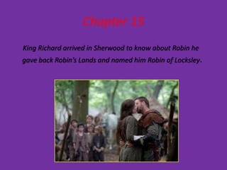 Chapter 15
King Richard arrived in Sherwood to know about Robin he
gave back Robin’s Lands and named him Robin of Locksley.
 