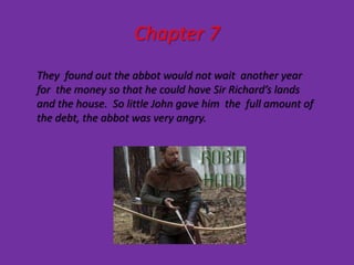 Chapter 7
They found out the abbot would not wait another year
for the money so that he could have Sir Richard’s lands
and the house. So little John gave him the full amount of
the debt, the abbot was very angry.
 