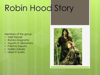 Robin Hood Story
          .




Members of the group:
• Taiel Tripoali
• Ramiro Magnotta
• Agustin D´alessandro
• Fabricio Zapata
• Mailen Zabala
• Ulises D`audia
 