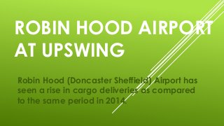 ROBIN HOOD AIRPORT
AT UPSWING
Robin Hood (Doncaster Sheffield) Airport has
seen a rise in cargo deliveries as compared
to the same period in 2014.
 