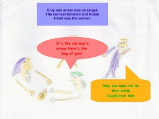 Only one arrow was on target. The contest finished and Robin Hood was the winner. It's the old man's arrow.Here's the  bag of gold. Only one man can do that.Robin Hood!Catch him! 