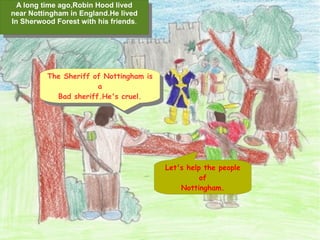 A long time ago,Robin Hood lived near Nottingham in England.He lived In Sherwood Forest with his friends . The Sheriff of Nottingham is a Bad sheriff.He's cruel. Let's help the people of Nottingham. 