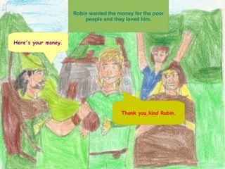Robin wanted the money for the poor people and they loved him. Here's your money. Thank you,kind Robin. 