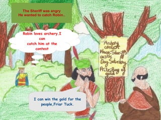 The Sheriff was angry He wanted to catch Robin.. Robin loves archery.I can catch him at the contest I can win the gold for the people,Friar Tuck. 