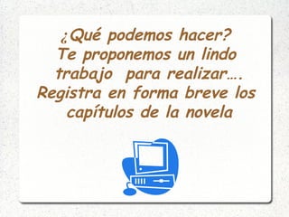 ¿Qué podemos hacer?
Te proponemos un lindo
trabajo para realizar….
Registra en forma breve los
capítulos de la novela
 