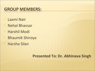    Laxmi Nair
   Nehal Bhavsar
   Harshil Modi
   Bhaumik Shiroya
   Harsha Silan

                 Presented To: Dr. Abhinava Singh
 