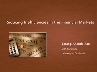 Reducing Inefficiencies in the Financial Markets
Sarang Ananda Rao
MBA Candidate,
University of Cincinnati
 