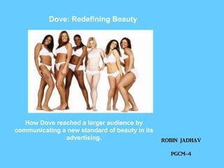 Dove: Redefining Beauty
How Dove reached a larger audience by
communicating a new standard of beauty in its
advertising. ROBIN JADHAV
PGCM-4
 