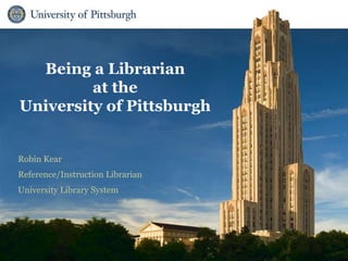 University Library System
Being a Librarian
at the
University of Pittsburgh
Robin Kear
Reference/Instruction Librarian
University Library System
 