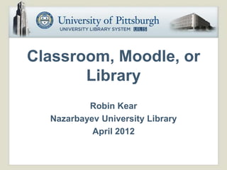 Classroom, Moodle, or
       Library
          Robin Kear
  Nazarbayev University Library
           April 2012
 