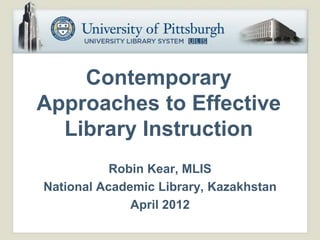 Contemporary
Approaches to Effective
  Library Instruction
           Robin Kear, MLIS
National Academic Library, Kazakhstan
              April 2012
 