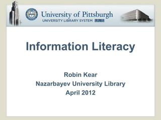 Information Literacy

         Robin Kear
 Nazarbayev University Library
          April 2012
 
