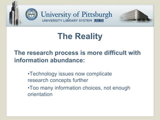 The Reality
The research process is more difficult with
information abundance:

    •Technology issues now complicate
    research concepts further
    •Too many information choices, not enough
    orientation
 