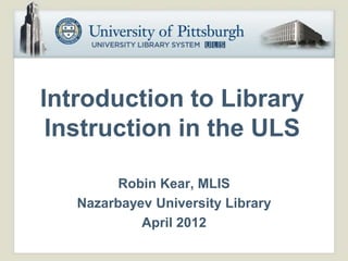 Introduction to Library
 Instruction in the ULS

         Robin Kear, MLIS
   Nazarbayev University Library
            April 2012
 
