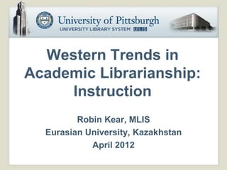 Western Trends in
Academic Librarianship:
     Instruction
         Robin Kear, MLIS
  Eurasian University, Kazakhstan
            April 2012
 