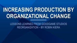 LESSONS LEARNED FROM GOODGAME STUDIOS
REORGANIZATION – BY ROBIN KIERA
INCREASING PRODUCTION BY
ORGANIZATIONAL CHANGE
 