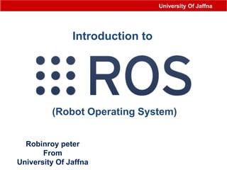 (Robot Operating System)
Robinroy peter
From
University Of Jaffna
Introduction to
University Of Jaffna
 