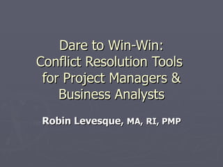 Dare to Win-Win: Conflict Resolution Tools  for Project Managers & Business Analysts Robin Levesque,  MA,   RI, PMP 