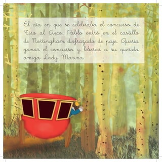 El día en que se celebraba el concurso de
Tiro al Arco, Pablo entró en el castillo
de Nottingham disfrazado de paje. Quería
ganar el concurso y liberar a su querida
amiga Lady Marina.
 