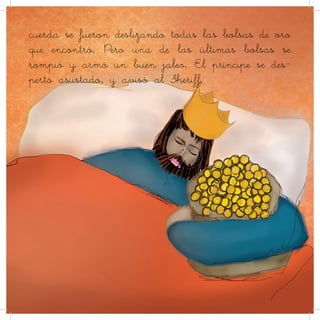 cuerda se fueron deslizando todas las bolsas de oro
que encontró. Pero una de las últimas bolsas se
rompió y armó un buen jaleo. El príncipe se des-
pertó asustado, y avisó al Sheriff.
 