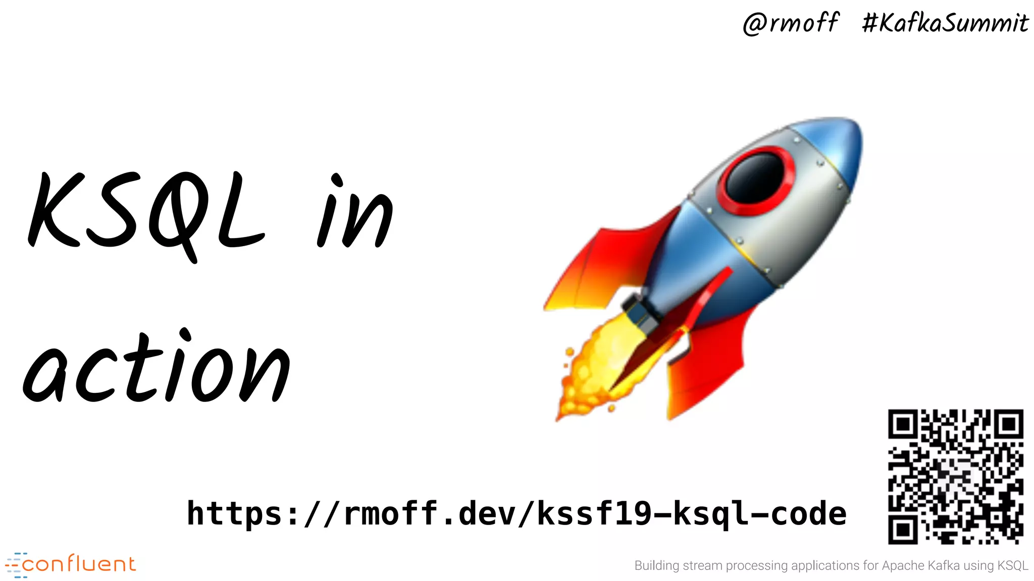 @rmoff #KafkaSummit Building stream processing applications for Apache Kafka using KSQL KSQL in action 🚀https://rmoff.dev/kssf19-ksql-code 