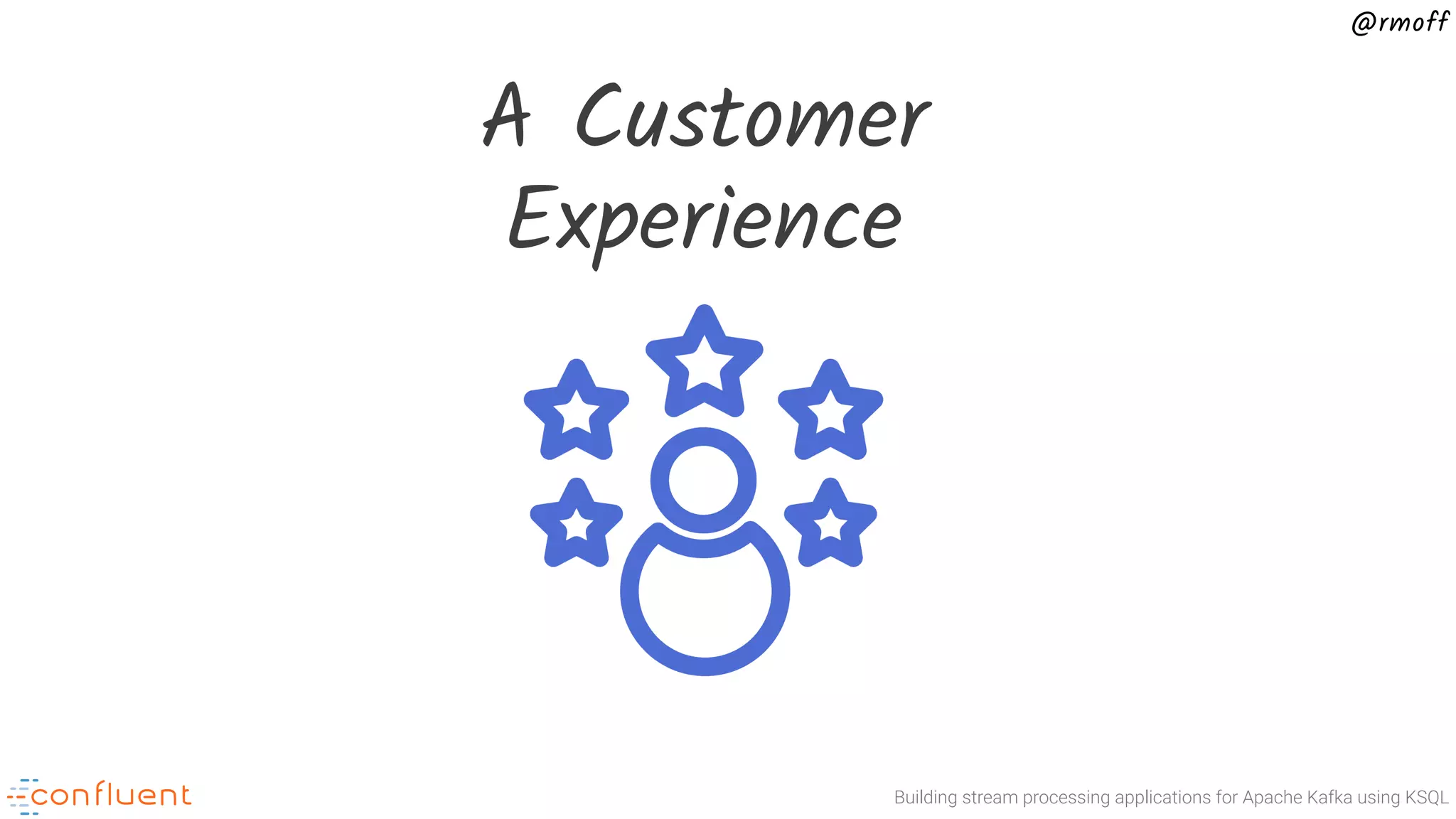 Building stream processing applications for Apache Kafka using KSQL @rmoff A Customer Experience 