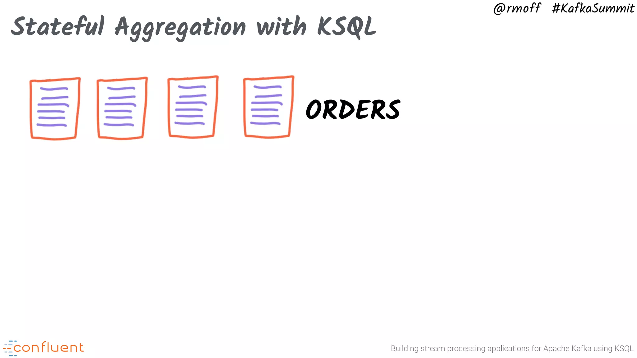 Building stream processing applications for Apache Kafka using KSQL @rmoff #KafkaSummit Stateful Aggregation with KSQL ORDERS 