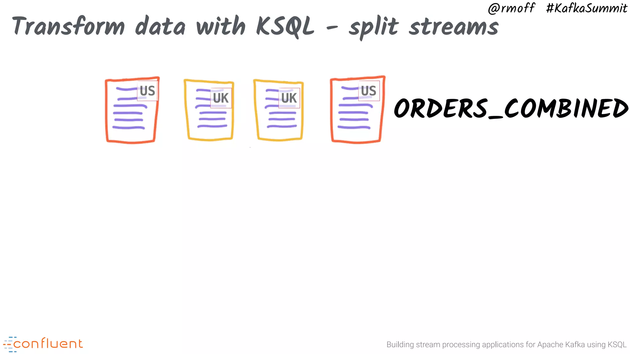 Building stream processing applications for Apache Kafka using KSQL @rmoff #KafkaSummit Transform data with KSQL - split streams ORDERS_COMBINED US US UKUK 