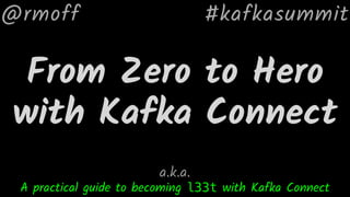 From Zero to Hero
with Kafka Connect
@rmoff
A practical guide to becoming l33t with Kafka Connect
a.k.a.
#kafkasummit
 