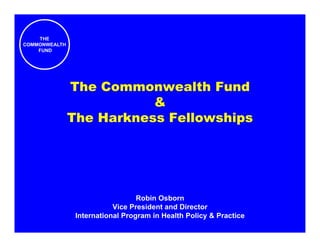 THE
COMMONWEALTH
    FUND




               The Commonwealth Fund
                          &
               The Harkness Fellowships




                                  Robin Osborn
                           Vice President and Director
                International Program in Health Policy & Practice
 