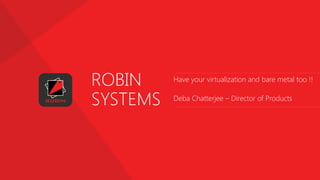 ROBIN
SYSTEMS
Have your virtualization and bare metal too !!
Deba Chatterjee – Director of Products
 