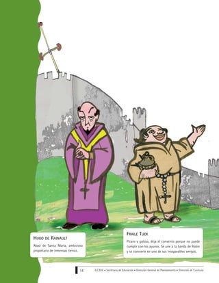 G.C.B.A. • Secretaría de Educación • Dirección General de Planeamiento • Dirección de Currícula14
FRAILE TUCK
Pícaro y goloso, deja el convento porque no puede
cumplir con los ayunos. Se une a la banda de Robin
y se convierte en uno de sus inseparables amigos.
HUGO DE RAINAULT
Abad de Santa María, ambicioso
propietario de inmensas tierras.
 