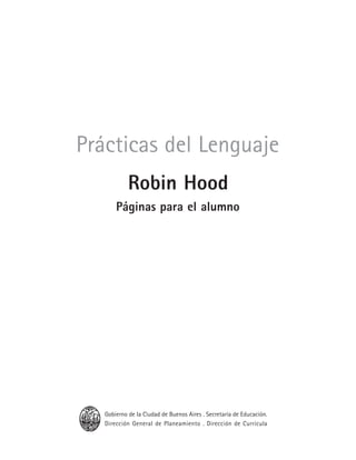 Prácticas del Lenguaje • Robin Hood • Páginas para el alumno 3
Prácticas del Lenguaje
Robin Hood
Páginas para el alumno
Gobierno de la Ciudad de Buenos Aires . Secretaría de Educación.
Dirección General de Planeamiento . Dirección de Currícula
 