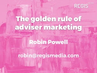 The golden rule of
adviser marketing
Robin Powell
robin@regismedia.com
 