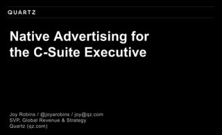 Joy Robins / @joyarobins / joy@qz.com
SVP, Global Revenue & Strategy
Quartz (qz.com)
Native Advertising for
the C-Suite Executive
 