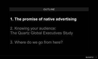 3
1. The promise of native advertising
2. Knowing your audience:
The Quartz Global Executives Study
3. Where do we go from here?
OUTLINE
 