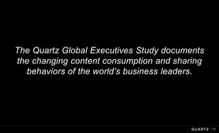 The Quartz Global Executives Study documents
the changing content consumption and sharing
behaviors of the world’s busines...