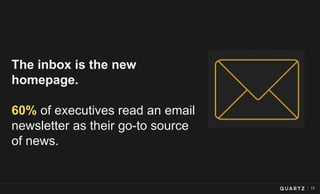 17
The inbox is the new
homepage.
60% of executives read an email
newsletter as their go-to source
of news.
 