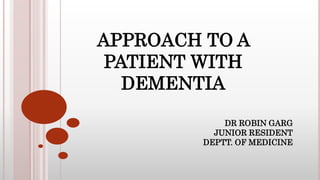 APPROACH TO A
PATIENT WITH
DEMENTIA
DR ROBIN GARG
JUNIOR RESIDENT
DEPTT. OF MEDICINE
 