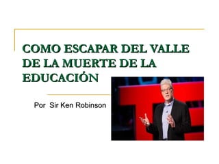 COMO ESCAPAR DEL VALLECOMO ESCAPAR DEL VALLE
DE LA MUERTE DE LADE LA MUERTE DE LA
EDUCACIÓNEDUCACIÓN
Por Sir Ken RobinsonPor Sir Ken Robinson
 